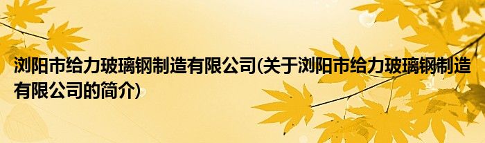 浏阳市给力玻璃钢制造有限公司(关于浏阳市给力玻璃钢制造有限公司的简介)